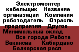 Электромонтер-кабельщик › Название организации ­ Компания-работодатель › Отрасль предприятия ­ Другое › Минимальный оклад ­ 50 000 - Все города Работа » Вакансии   . Кабардино-Балкарская респ.,Нальчик г.